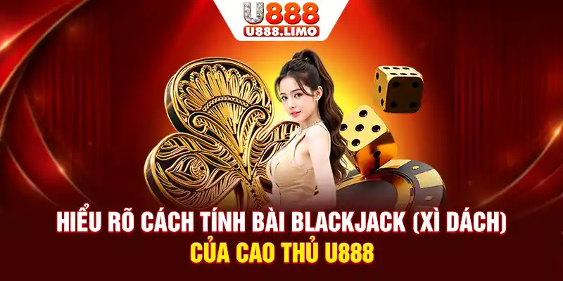 Hiểu rõ cách tính bài Blackjack (Xì dách) của cao thủ U888